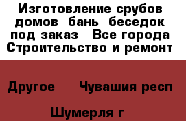 Изготовление срубов домов, бань, беседок под заказ - Все города Строительство и ремонт » Другое   . Чувашия респ.,Шумерля г.